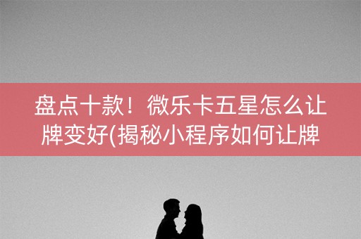 盘点十款！微乐卡五星怎么让牌变好(揭秘小程序如何让牌变好)