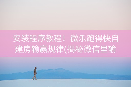 安装程序教程！微乐跑得快自建房输赢规律(揭秘微信里输赢规律)