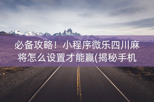 必备攻略！小程序微乐四川麻将怎么设置才能赢(揭秘手机上插件下载)