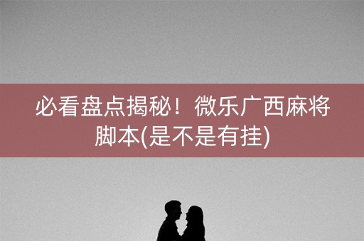 必看盘点揭秘！微乐广西麻将脚本(是不是有挂)