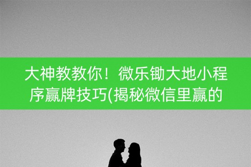 大神教教你！微乐锄大地小程序赢牌技巧(揭秘微信里赢的诀窍)