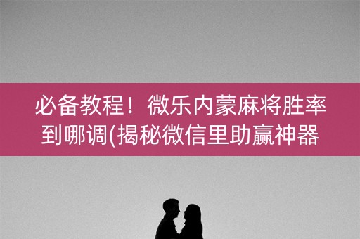 必备教程！微乐内蒙麻将胜率到哪调(揭秘微信里助赢神器)