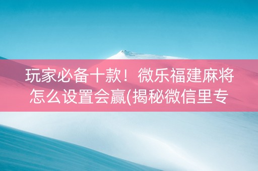 玩家必备十款！微乐福建麻将怎么设置会赢(揭秘微信里专用神器)