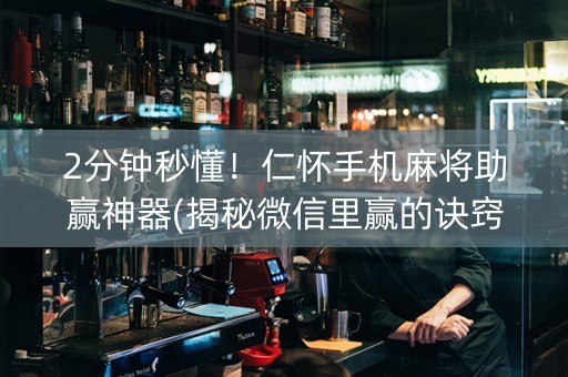 2分钟秒懂！仁怀手机麻将助赢神器(揭秘微信里赢的诀窍)