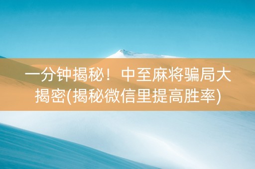 一分钟揭秘！中至麻将骗局大揭密(揭秘微信里提高胜率)