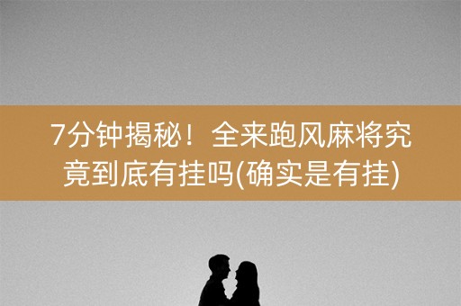 7分钟揭秘！全来跑风麻将究竟到底有挂吗(确实是有挂)