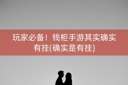 玩家必备！钱柜手游其实确实有挂(确实是有挂)