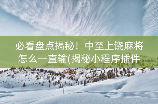 必看盘点揭秘！中至上饶麻将怎么一直输(揭秘小程序插件下载)