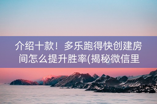 介绍十款！多乐跑得快创建房间怎么提升胜率(揭秘微信里怎么容易赢)