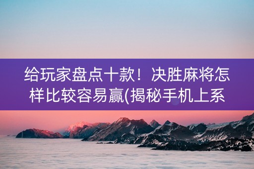 给玩家盘点十款！决胜麻将怎样比较容易赢(揭秘手机上系统发好牌)