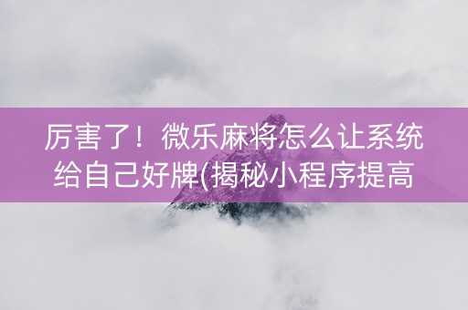 厉害了！微乐麻将怎么让系统给自己好牌(揭秘小程序提高胜率)