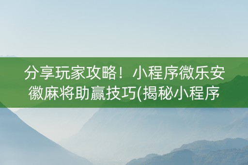分享玩家攻略！小程序微乐安徽麻将助赢技巧(揭秘小程序助赢软件)