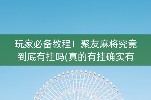 玩家必备教程！聚友麻将究竟到底有挂吗(真的有挂确实有挂)