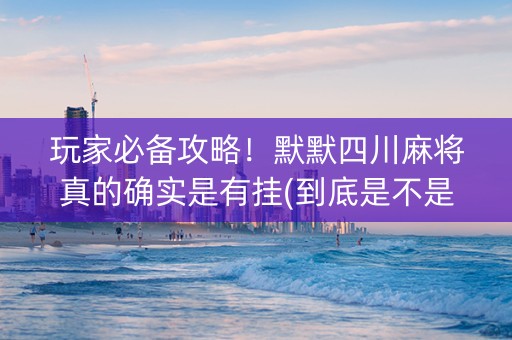 玩家必备攻略！默默四川麻将真的确实是有挂(到底是不是有挂)