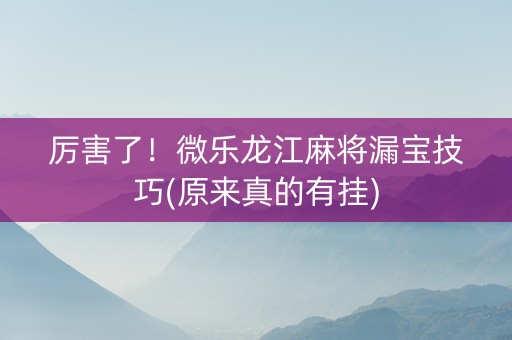 厉害了！微乐龙江麻将漏宝技巧(原来真的有挂)