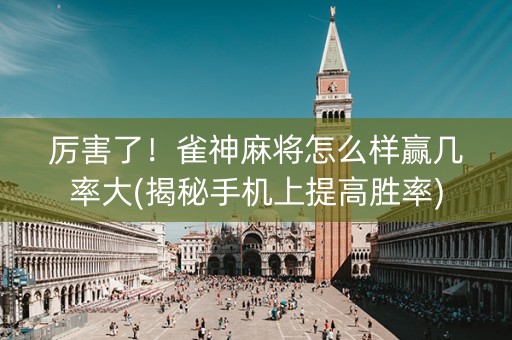 厉害了！雀神麻将怎么样赢几率大(揭秘手机上提高胜率)