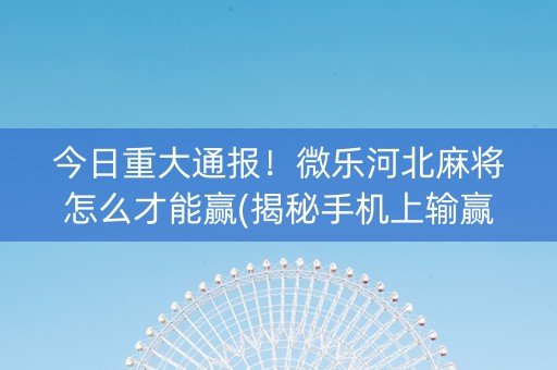 今日重大通报！微乐河北麻将怎么才能赢(揭秘手机上输赢规律)