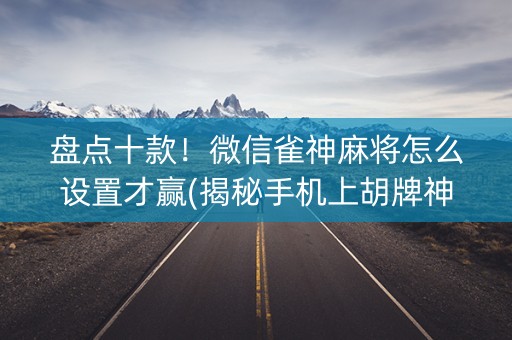 盘点十款！微信雀神麻将怎么设置才赢(揭秘手机上胡牌神器)