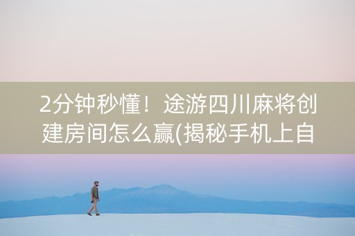 2分钟秒懂！途游四川麻将创建房间怎么赢(揭秘手机上自建房怎么赢)