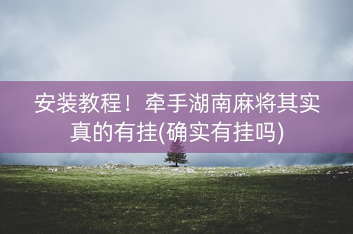 安装教程！牵手湖南麻将其实真的有挂(确实有挂吗)