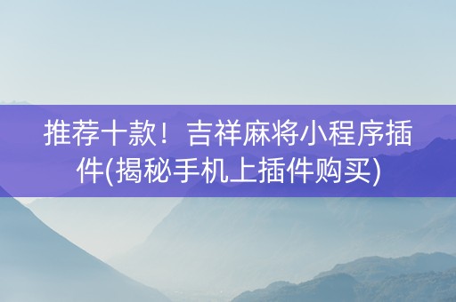 推荐十款！吉祥麻将小程序插件(揭秘手机上插件购买)