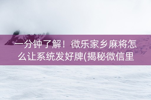 一分钟了解！微乐家乡麻将怎么让系统发好牌(揭秘微信里输赢技巧)