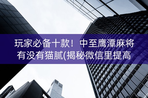 玩家必备十款！中至鹰潭麻将有没有猫腻(揭秘微信里提高胜率)