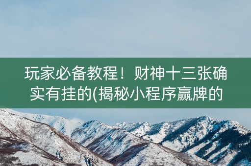 玩家必备教程！财神十三张确实有挂的(揭秘小程序赢牌的技巧)