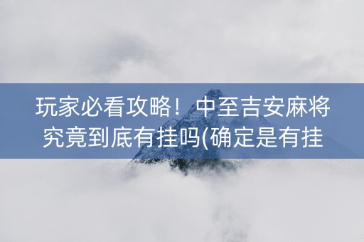 玩家必看攻略！中至吉安麻将究竟到底有挂吗(确定是有挂)