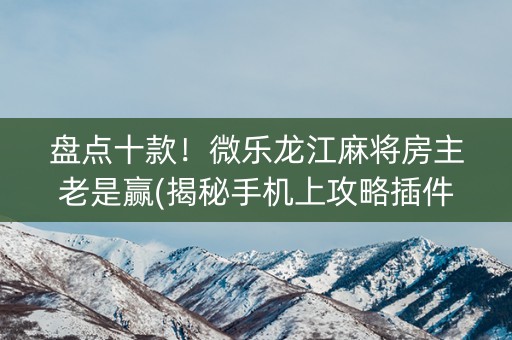 盘点十款！微乐龙江麻将房主老是赢(揭秘手机上攻略插件)