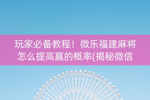 玩家必备教程！微乐福建麻将怎么提高赢的概率(揭秘微信里提高胜率)