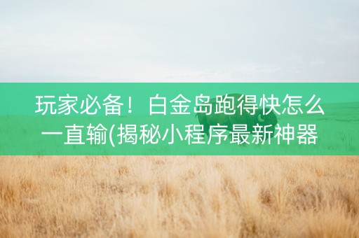 玩家必备！白金岛跑得快怎么一直输(揭秘小程序最新神器下载)