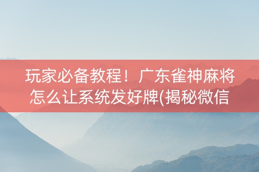 玩家必备教程！广东雀神麻将怎么让系统发好牌(揭秘微信里确实有猫腻)