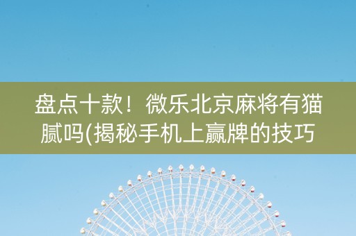 盘点十款！微乐北京麻将有猫腻吗(揭秘手机上赢牌的技巧)