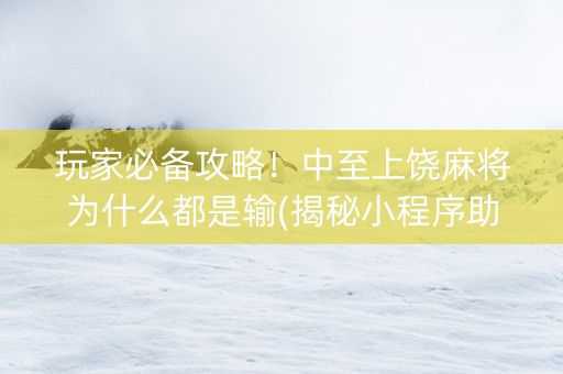 玩家必备攻略！中至上饶麻将为什么都是输(揭秘小程序助赢神器)