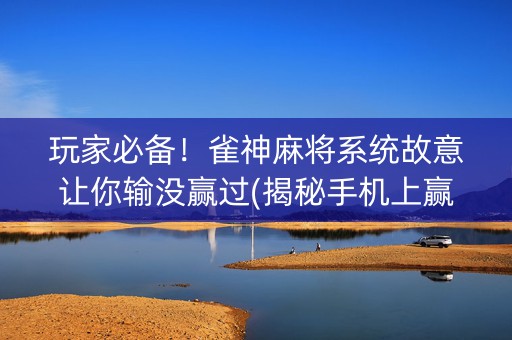 玩家必备！雀神麻将系统故意让你输没赢过(揭秘手机上赢牌的技巧)