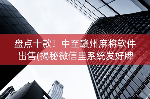 盘点十款！中至赣州麻将软件出售(揭秘微信里系统发好牌)