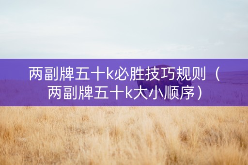 两副牌五十k必胜技巧规则（两副牌五十k大小顺序）