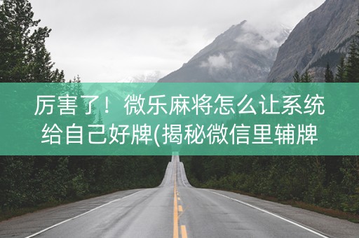 厉害了！微乐麻将怎么让系统给自己好牌(揭秘微信里辅牌器)