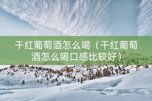 干红葡萄酒怎么喝（干红葡萄酒怎么喝口感比较好）