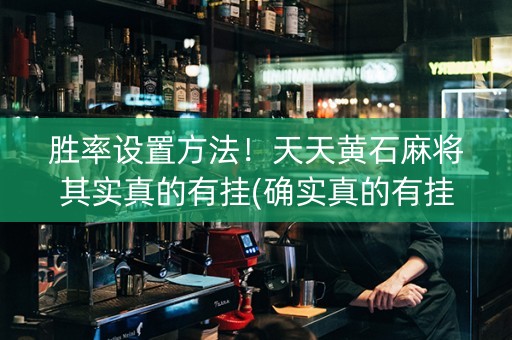 胜率设置方法！天天黄石麻将其实真的有挂(确实真的有挂)
