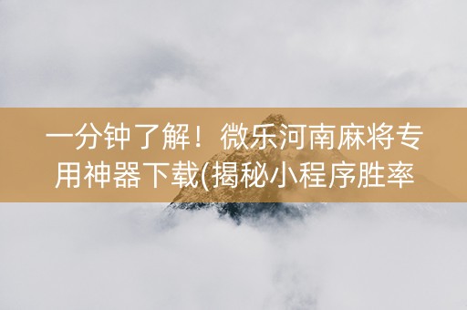 一分钟了解！微乐河南麻将专用神器下载(揭秘小程序胜率到哪调)
