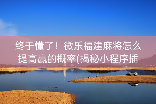 终于懂了！微乐福建麻将怎么提高赢的概率(揭秘小程序插件下载)