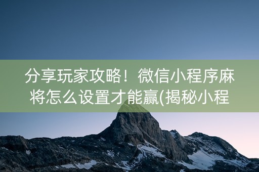 分享玩家攻略！微信小程序麻将怎么设置才能赢(揭秘小程序提高胜率)