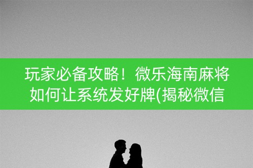 玩家必备攻略！微乐海南麻将如何让系统发好牌(揭秘微信里专用神器下载)