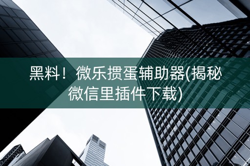 黑料！微乐掼蛋辅助器(揭秘微信里插件下载)