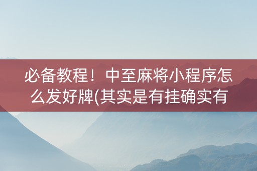 必备教程！中至麻将小程序怎么发好牌(其实是有挂确实有挂)