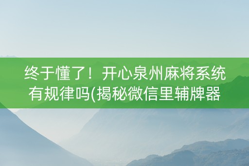 终于懂了！开心泉州麻将系统有规律吗(揭秘微信里辅牌器)