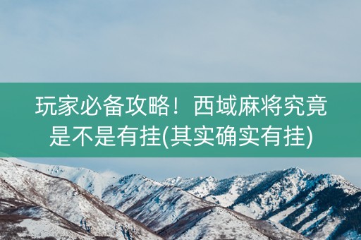 玩家必备攻略！西域麻将究竟是不是有挂(其实确实有挂)