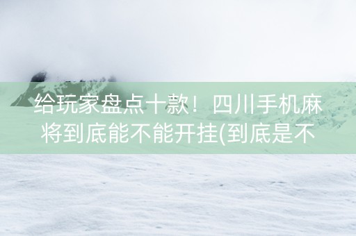 给玩家盘点十款！四川手机麻将到底能不能开挂(到底是不是有挂)